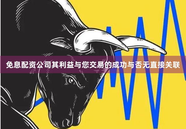 免息配资公司其利益与您交易的成功与否无直接关联