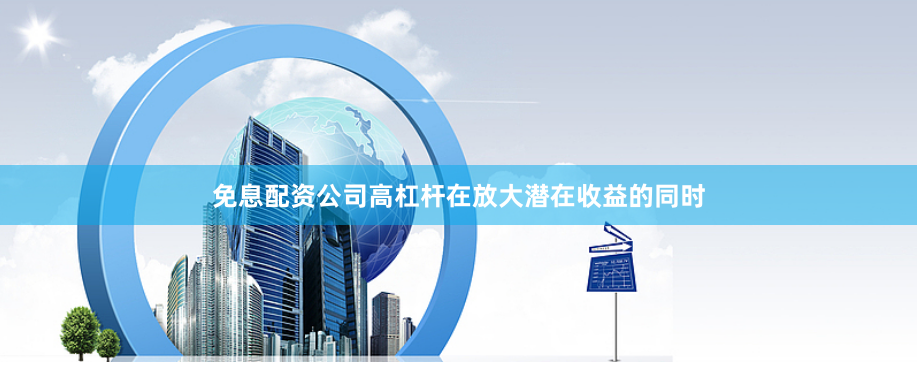 免息配资公司高杠杆在放大潜在收益的同时