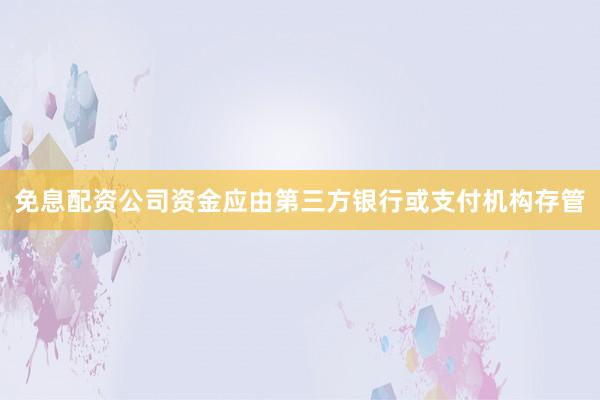 免息配资公司资金应由第三方银行或支付机构存管
