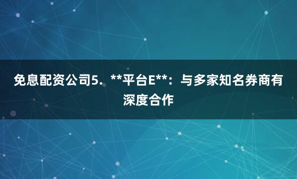 免息配资公司5.  **平台E**：与多家知名券商有深度合作