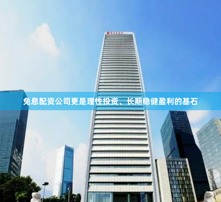 免息配资公司更是理性投资、长期稳健盈利的基石