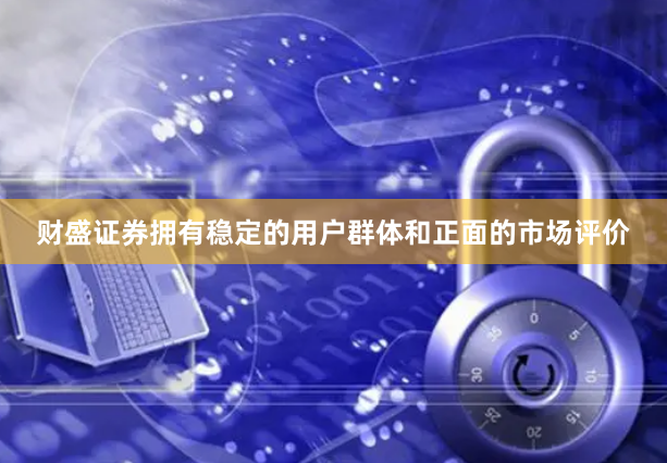 财盛证券拥有稳定的用户群体和正面的市场评价