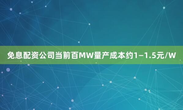 免息配资公司当前百MW量产成本约1—1.5元/W