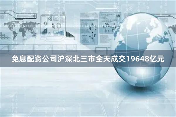 免息配资公司沪深北三市全天成交19648亿元