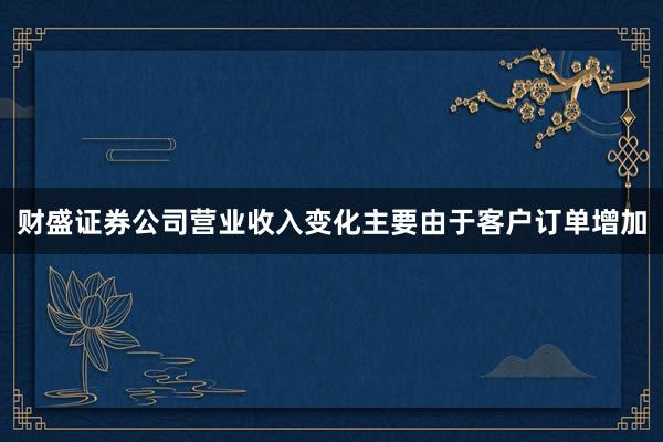 财盛证券公司营业收入变化主要由于客户订单增加