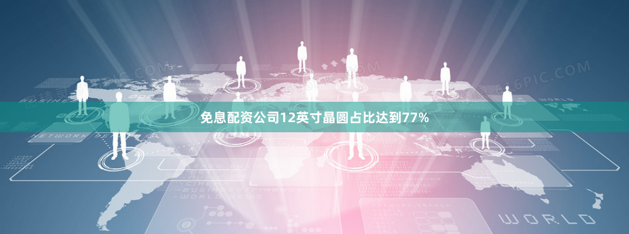 免息配资公司12英寸晶圆占比达到77%