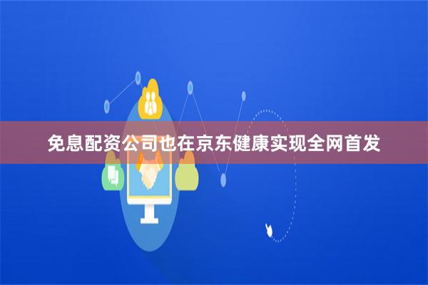 免息配资公司也在京东健康实现全网首发