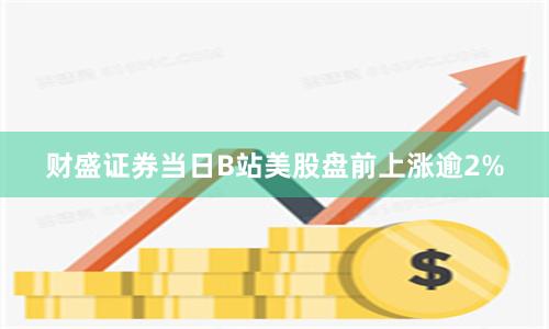 财盛证券当日B站美股盘前上涨逾2%