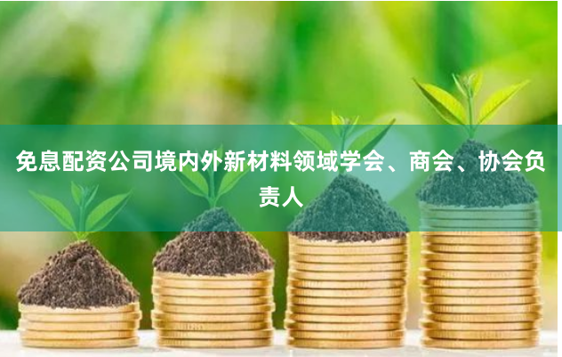 免息配资公司境内外新材料领域学会、商会、协会负责人