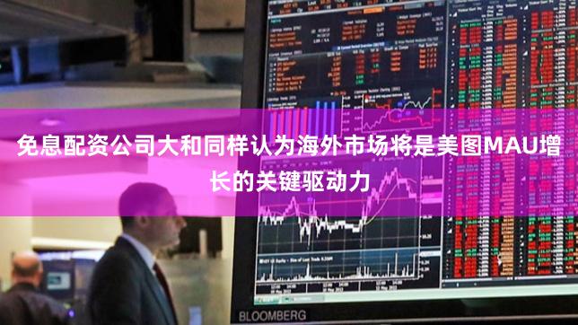 免息配资公司大和同样认为海外市场将是美图MAU增长的关键驱动力