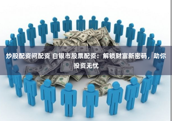 炒股配资问配资 白银市股票配资:解锁财富新密码,助你投资无忧