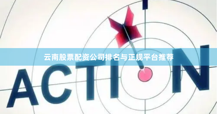 云南股票配资公司排名与正规平台推荐