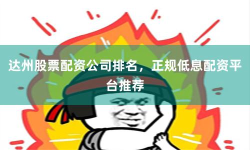 达州股票配资公司排名，正规低息配资平台推荐