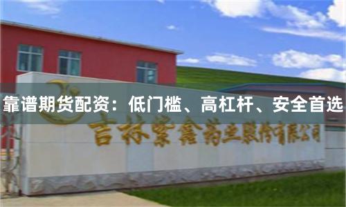靠谱期货配资：低门槛、高杠杆、安全首选