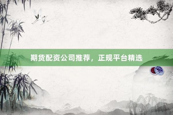 期货配资公司推荐，正规平台精选