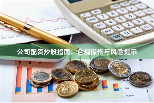 公司配资炒股指南：合规操作与风险提示