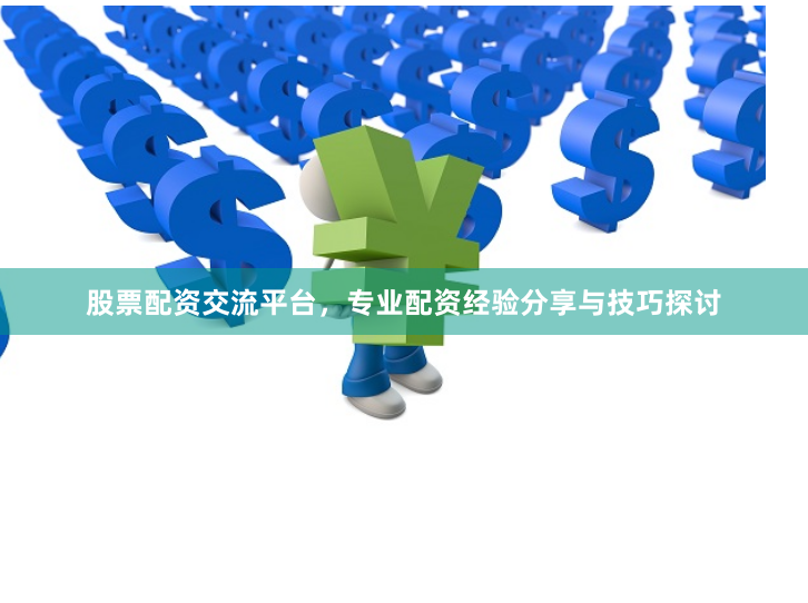 股票配资交流平台，专业配资经验分享与技巧探讨