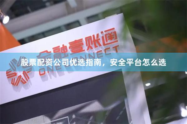 股票配资公司优选指南，安全平台怎么选