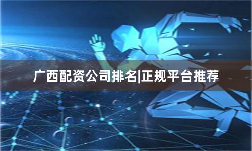 广西配资公司排名|正规平台推荐
