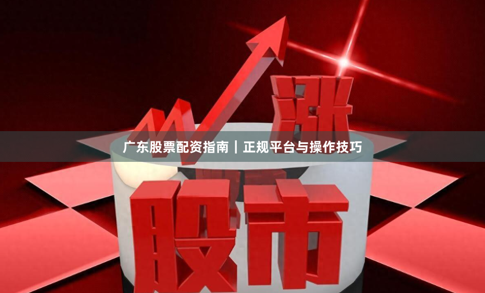 广东股票配资指南｜正规平台与操作技巧