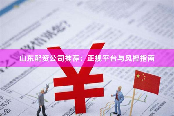 山东配资公司推荐：正规平台与风控指南