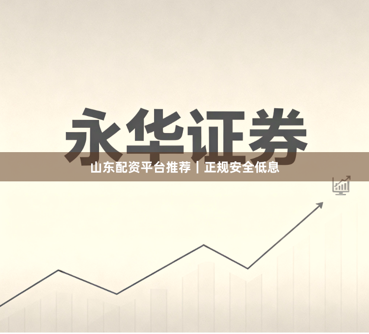 山东配资平台推荐｜正规安全低息