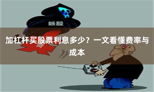 加杠杆买股票利息多少？一文看懂费率与成本