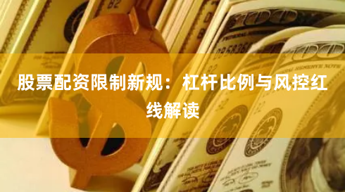 股票配资限制新规：杠杆比例与风控红线解读