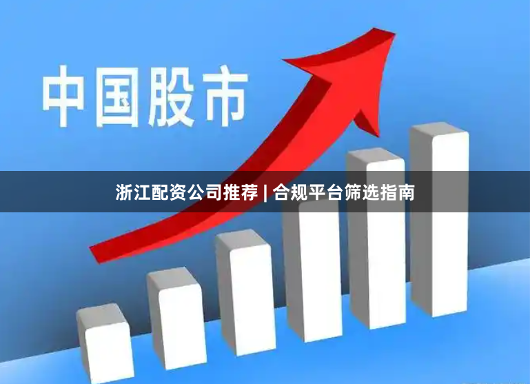 浙江配资公司推荐 | 合规平台筛选指南