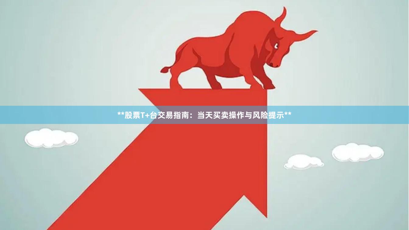 **股票T+台交易指南：当天买卖操作与风险提示**